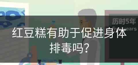 红豆糕有助于促进身体排毒吗？